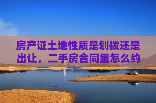 房产证土地性质是划拨还是出让，二手房合同里怎么约定风险